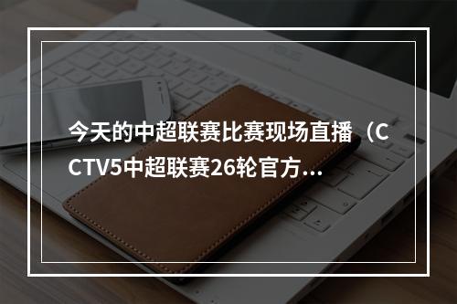 今天的中超联赛比赛现场直播（CCTV5中超联赛26轮官方直播上海申花沧州雄狮中文高清视频）