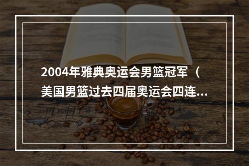 2004年雅典奥运会男篮冠军（美国男篮过去四届奥运会四连冠）