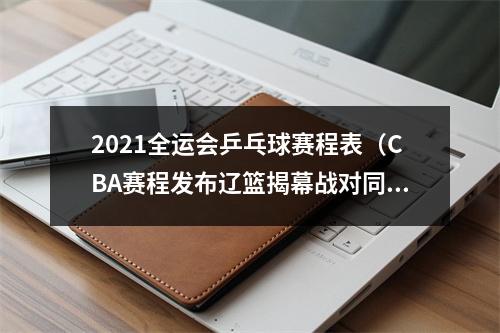 2021全运会乒乓球赛程表（CBA赛程发布辽篮揭幕战对同曦）