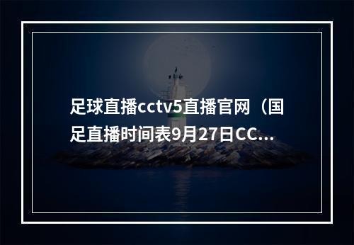 足球直播cctv5直播官网（国足直播时间表9月27日CCTV5不播）