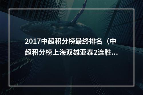 2017中超积分榜最终排名（中超积分榜上海双雄亚泰2连胜）