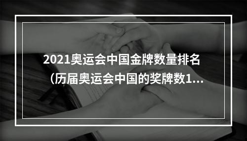 2021奥运会中国金牌数量排名（历届奥运会中国的奖牌数19842021）