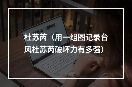 杜苏芮（用一组图记录台风杜苏芮破坏力有多强）