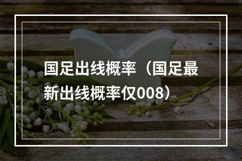 国足出线概率（国足最新出线概率仅008）