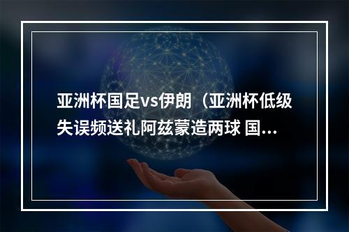 亚洲杯国足vs伊朗（亚洲杯低级失误频送礼阿兹蒙造两球 国足03伊朗止步八强）