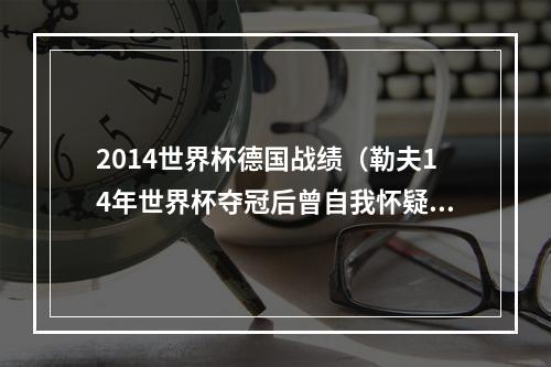 2014世界杯德国战绩（勒夫14年世界杯夺冠后曾自我怀疑）