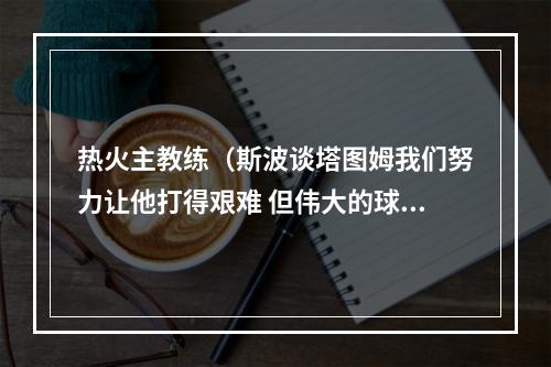 热火主教练（斯波谈塔图姆我们努力让他打得艰难 但伟大的球员可以越过障碍）