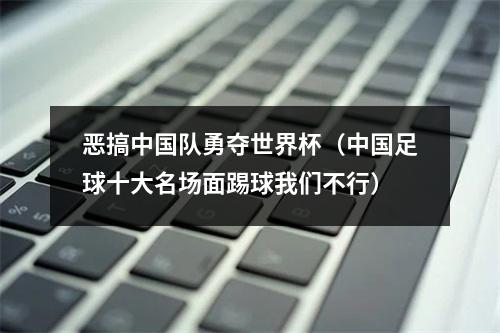 恶搞中国队勇夺世界杯（中国足球十大名场面踢球我们不行）