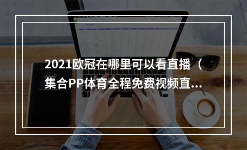 2021欧冠在哪里可以看直播（集合PP体育全程免费视频直播2021世俱杯 今晚正式开踢）