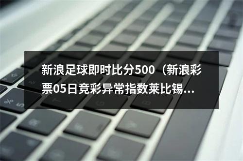 新浪足球即时比分500（新浪彩票05日竞彩异常指数莱比锡坐和望赢）