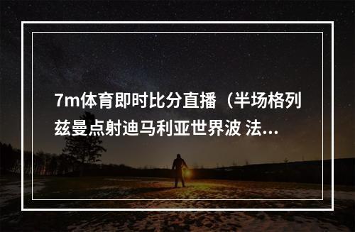 7m体育即时比分直播（半场格列兹曼点射迪马利亚世界波 法国11阿根廷）