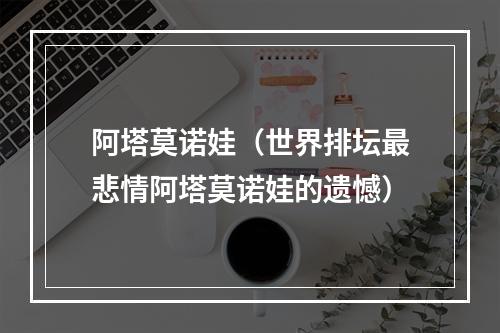 阿塔莫诺娃（世界排坛最悲情阿塔莫诺娃的遗憾）