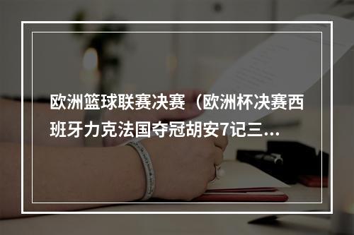 欧洲篮球联赛决赛（欧洲杯决赛西班牙力克法国夺冠胡安7记三分立功威利当选MVP）