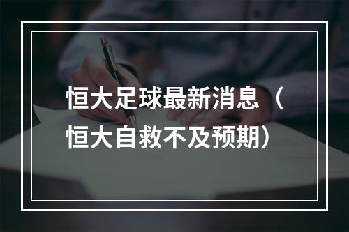 恒大足球最新消息（恒大自救不及预期）