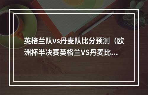 英格兰队vs丹麦队比分预测（欧洲杯半决赛英格兰VS丹麦比分预测与分析）