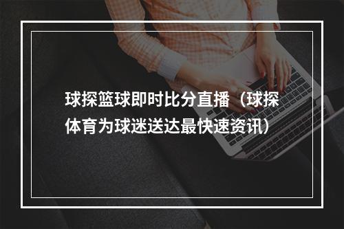 球探篮球即时比分直播（球探体育为球迷送达最快速资讯）