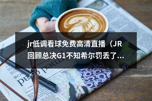 jr低调看球免费高清直播（JR回顾总决G1不知希尔罚丢了LBJ在指什么 当晚已想通）