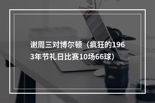 谢周三对博尔顿（疯狂的1963年节礼日比赛10场66球）