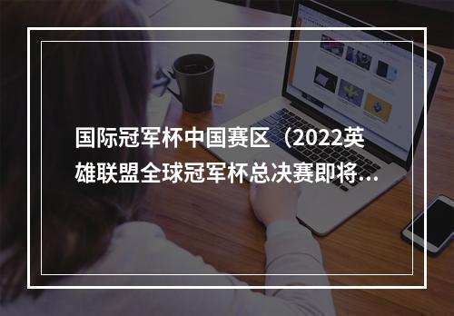 国际冠军杯中国赛区（2022英雄联盟全球冠军杯总决赛即将打响WRL赛区两支队伍成功会师）