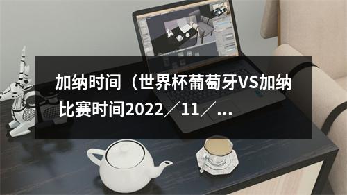 加纳时间（世界杯葡萄牙VS加纳 比赛时间2022／11／25 0000）