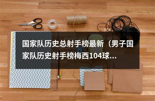 国家队历史总射手榜最新（男子国家队历史射手榜梅西104球）