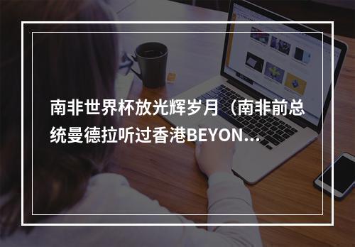 南非世界杯放光辉岁月（南非前总统曼德拉听过香港BEYOND乐队黄家驹的歌曲光辉岁月吗）