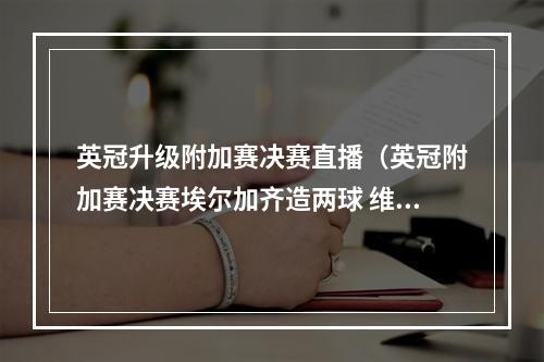 英冠升级附加赛决赛直播（英冠附加赛决赛埃尔加齐造两球 维拉21德比郡成功升超）