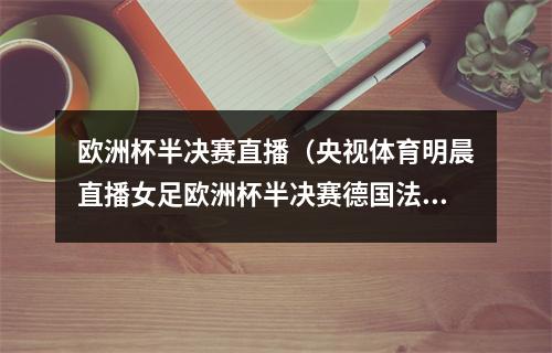 欧洲杯半决赛直播（央视体育明晨直播女足欧洲杯半决赛德国法国）