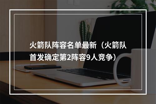 火箭队阵容名单最新（火箭队首发确定第2阵容9人竞争）