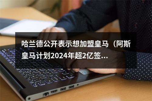 哈兰德公开表示想加盟皇马（阿斯皇马计划2024年超2亿签哈兰德）