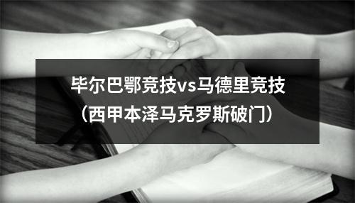 毕尔巴鄂竞技vs马德里竞技（西甲本泽马克罗斯破门）