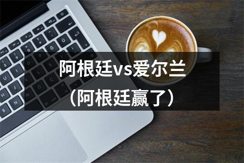 阿根廷vs爱尔兰（阿根廷赢了）