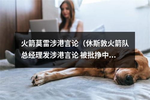 火箭莫雷涉港言论（休斯敦火箭队总经理发涉港言论 被批挣中国钱还骂中国）