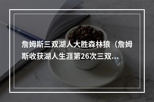 詹姆斯三双湖人大胜森林狼（詹姆斯收获湖人生涯第26次三双 追平贝勒并列队史第二）