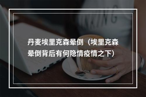 丹麦埃里克森晕倒（埃里克森晕倒背后有何隐情疫情之下）