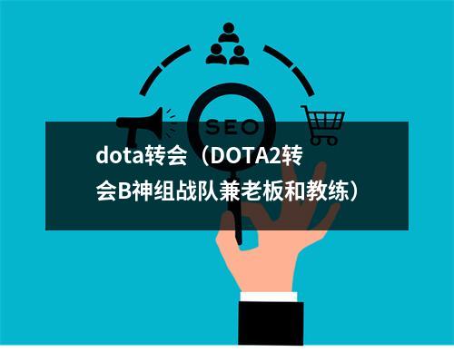 dota转会（DOTA2转会B神组战队兼老板和教练）