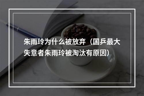 朱雨玲为什么被放弃（国乒最大失意者朱雨玲被淘汰有原因）