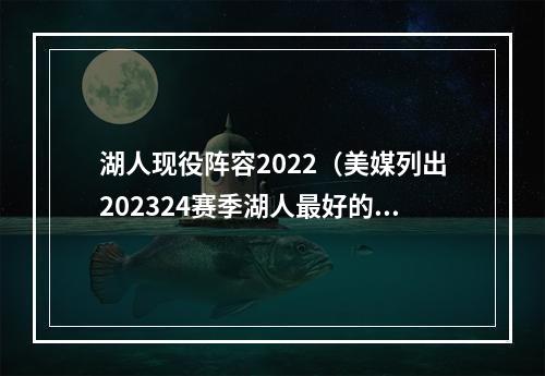 湖人现役阵容2022（美媒列出202324赛季湖人最好的十名球员）
