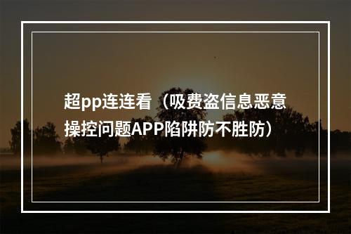 超pp连连看（吸费盗信息恶意操控问题APP陷阱防不胜防）