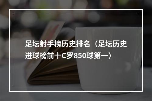 足坛射手榜历史排名（足坛历史进球榜前十C罗850球第一）
