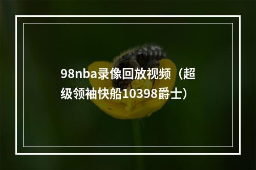 98nba录像回放视频（超级领袖快船10398爵士）