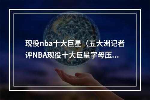 现役nba十大巨星（五大洲记者评NBA现役十大巨星字母压杜兰特登顶）