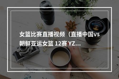 女篮比赛直播视频（直播中国vs朝鲜亚运女篮 12赛 YZD001295）