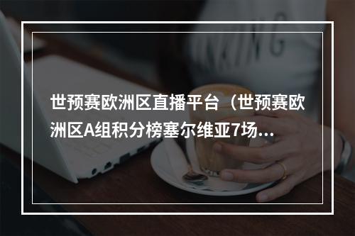 世预赛欧洲区直播平台（世预赛欧洲区A组积分榜塞尔维亚7场17分）