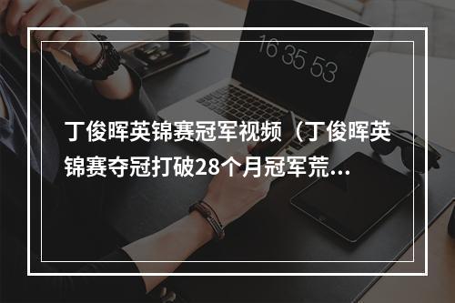 丁俊晖英锦赛冠军视频（丁俊晖英锦赛夺冠打破28个月冠军荒）