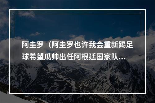 阿圭罗（阿圭罗也许我会重新踢足球希望瓜帅出任阿根廷国家队教练）