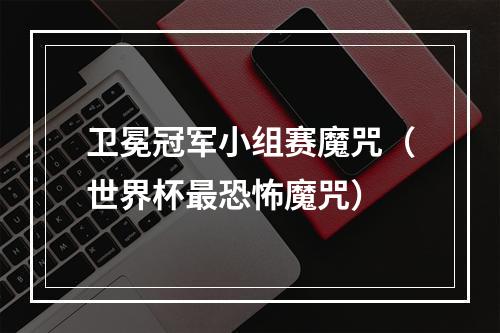 卫冕冠军小组赛魔咒（世界杯最恐怖魔咒）