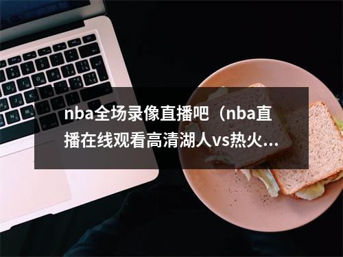 nba全场录像直播吧（nba直播在线观看高清湖人vs热火g5全场回放完整视频录像）