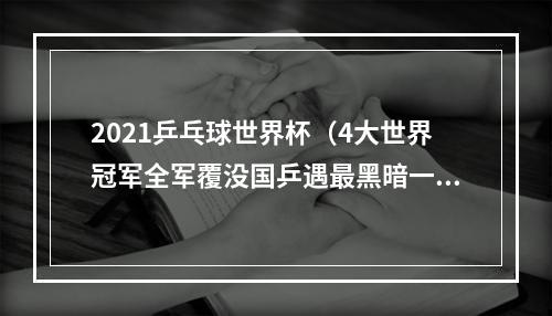 2021乒乓球世界杯（4大世界冠军全军覆没国乒遇最黑暗一天）