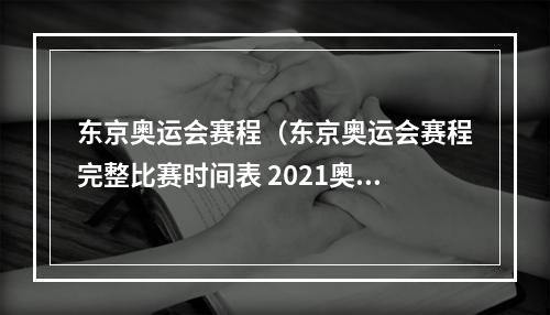 东京奥运会赛程（东京奥运会赛程完整比赛时间表 2021奥运会项目日程时间安排）